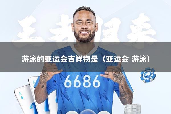 游泳的亚运会吉祥物是（亚运会 游泳）