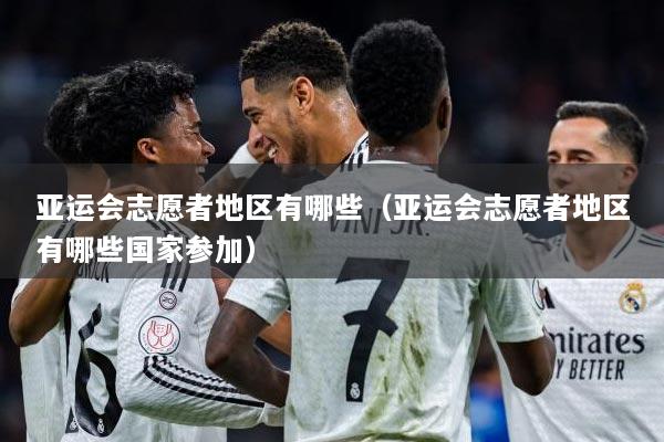 亚运会志愿者地区有哪些（亚运会志愿者地区有哪些国家参加）