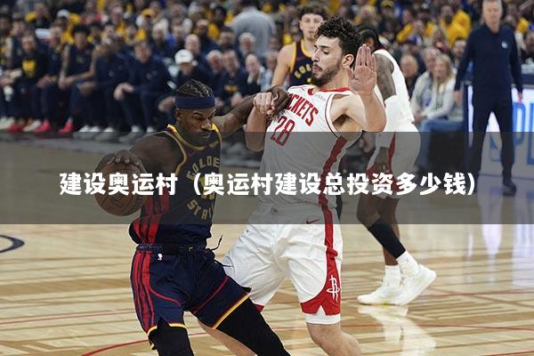 建设奥运村（奥运村建设总投资多少钱）