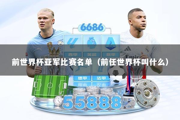 前世界杯亚军比赛名单（前任世界杯叫什么）