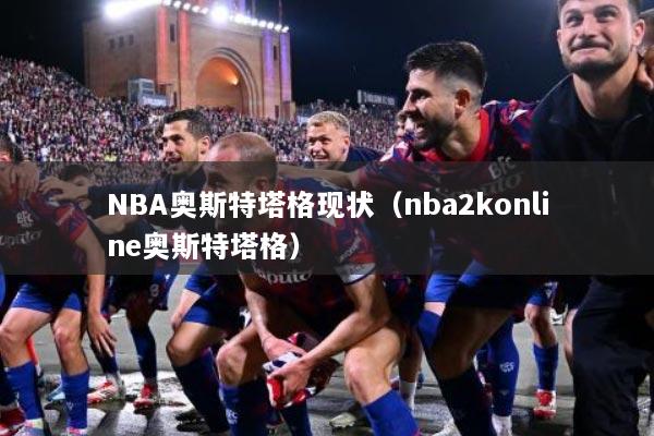 NBA奥斯特塔格现状（nba2konline奥斯特塔格）
