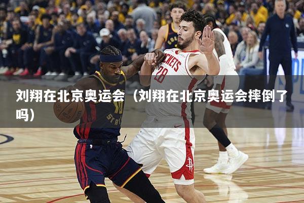 刘翔在北京奥运会（刘翔在北京奥运会摔倒了吗）