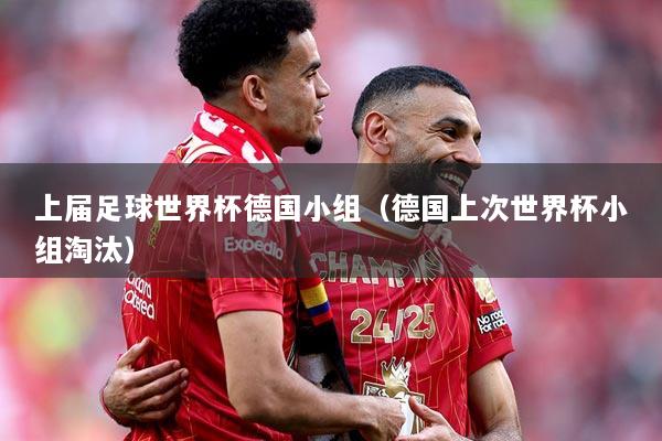 上届足球世界杯德国小组（德国上次世界杯小组淘汰）