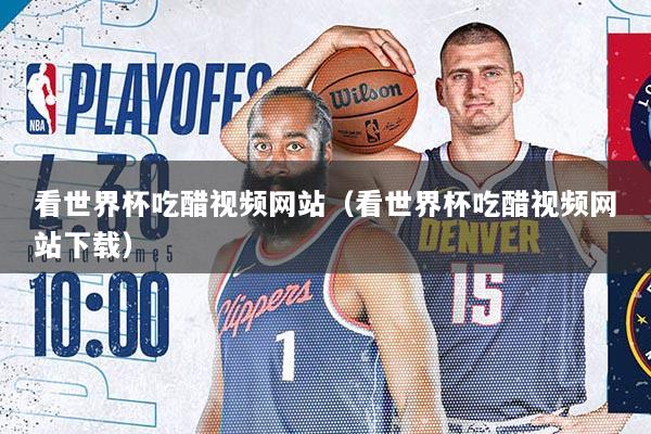 看世界杯吃醋视频网站（看世界杯吃醋视频网站下载）