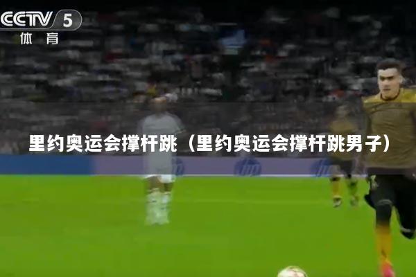 里约奥运会撑杆跳（里约奥运会撑杆跳男子）