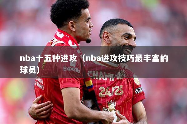 详细阅读:nba十五种进攻(nba进攻技巧最丰富的球员) nba十五种进攻(nba进攻技巧最丰富的球员)