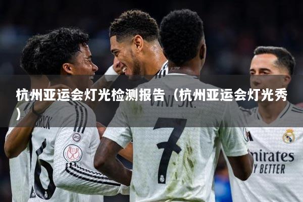 杭州亚运会灯光检测报告（杭州亚运会灯光秀）