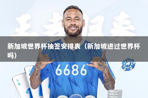 新加坡世界杯抽签安排表（新加坡进过世界杯吗）