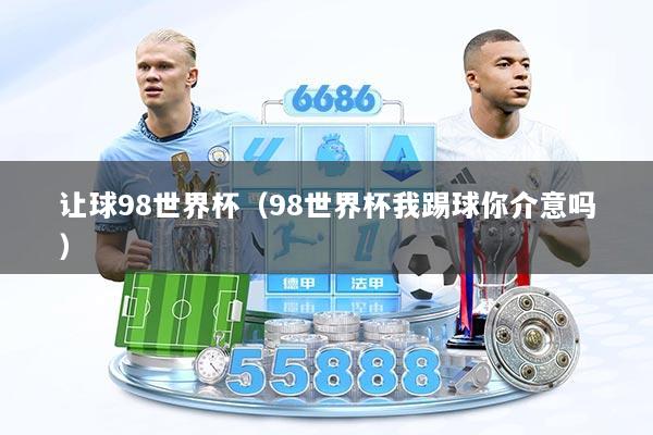 让球98世界杯（98世界杯我踢球你介意吗）