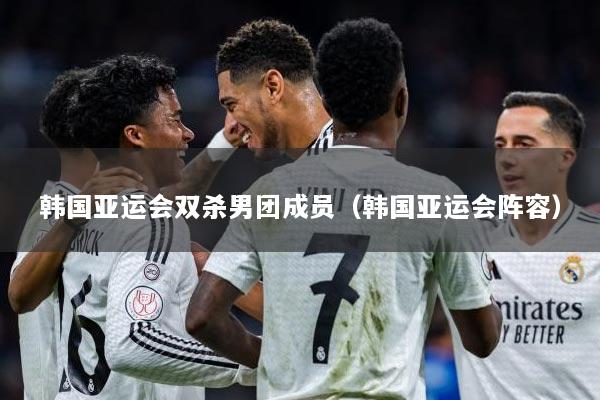 韩国亚运会双杀男团成员（韩国亚运会阵容）