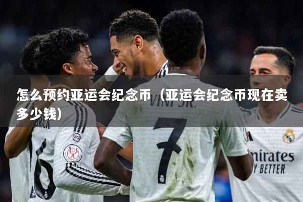 怎么预约亚运会纪念币（亚运会纪念币现在卖多少钱）