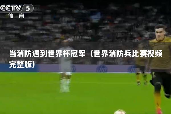 当消防遇到世界杯冠军（世界消防兵比赛视频完整版）